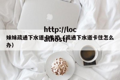 妹妹疏通下水道卡牛奶（疏通下水道卡住怎么办）